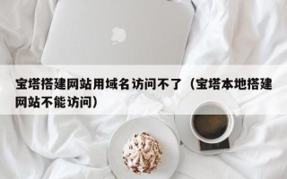 晋江宝塔搭建网站用域名访问不了（宝塔本地搭建网站不能访问）