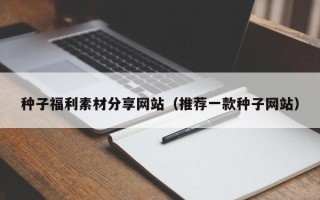 晋江种子福利素材分享网站（推荐一款种子网站）