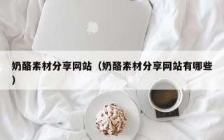 晋江奶酪素材分享网站（奶酪素材分享网站有哪些）
