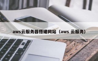 晋江aws云服务器搭建网站（aws 云服务）