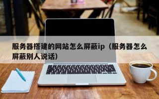 晋江服务器搭建的网站怎么屏蔽ip（服务器怎么屏蔽别人说话）
