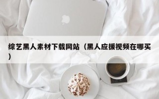 晋江综艺黑人素材下载网站（黑人应援视频在哪买）