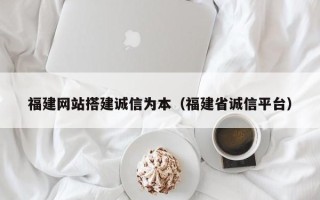 晋江福建网站搭建诚信为本（福建省诚信平台）