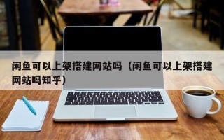 晋江闲鱼可以上架搭建网站吗（闲鱼可以上架搭建网站吗知乎）