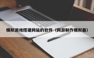 晋江模拟游戏搭建网站的软件（网游制作模拟器）