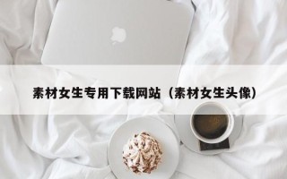 晋江素材女生专用下载网站（素材女生头像）
